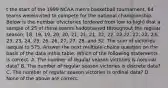 t the start of the 1999 NCAA men's basketball tournament, 64 teams wereinvited to compete for the national championship. Below is the number ofvictories (ordered from low to high) that a sample of 25 of these teams hadobtained throughout the regular season: 18, 19, 19, 20, 20, 21, 21, 21, 22, 22, 22,22, 22, 22, 23, 23, 23, 24, 25, 26, 26, 27, 27, 28, and 32. The sum of victories isequal to 575. Answer the next multiple-choice question on the basis of the data inthis table. Which of the following statements is correct. A. The number of regular season victories is nominal data? B. The number of regular season victories is discrete data? C. The number of regular season victories is ordinal data? D. None of the above are correct.