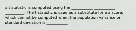 a t statistic is computed using the ___________ ___________ __________. The t statistic is used as a substitute for a z-score, which cannot be computed when the population variance or standard deviation is ___________