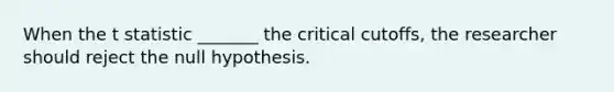 When the t statistic _______ the critical cutoffs, the researcher should reject the null hypothesis.