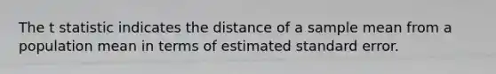 The t statistic indicates the distance of a sample mean from a population mean in terms of estimated standard error.