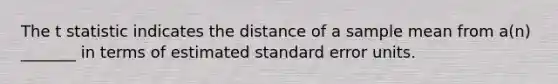 The t statistic indicates the distance of a sample mean from a(n) _______ in terms of estimated standard error units.