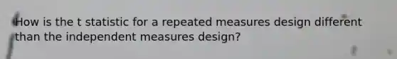 How is the t statistic for a repeated measures design different than the independent measures design?