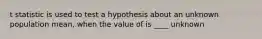 t statistic is used to test a hypothesis about an unknown population mean, when the value of is ____ unknown