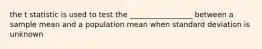 the t statistic is used to test the _________________ between a sample mean and a population mean when standard deviation is unknown