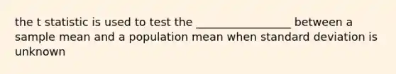 the t statistic is used to test the _________________ between a sample mean and a population mean when standard deviation is unknown