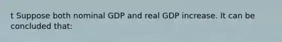 t Suppose both nominal GDP and real GDP increase. It can be concluded that: