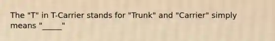 The "T" in T-Carrier stands for "Trunk" and "Carrier" simply means "_____"