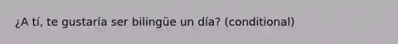 ¿A tí, te gustaría ser bilingüe un día? (conditional)