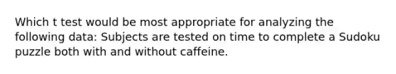 Which t test would be most appropriate for analyzing the following data: Subjects are tested on time to complete a Sudoku puzzle both with and without caffeine.