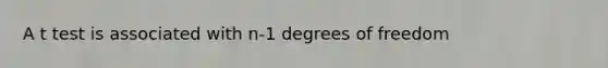 A t test is associated with n-1 degrees of freedom