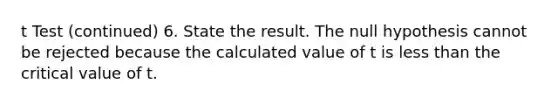 t Test (continued) 6. State the result. The null hypothesis cannot be rejected because the calculated value of t is less than the critical value of t.