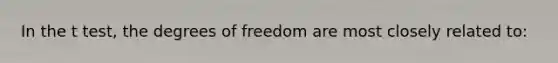 In the t test, the degrees of freedom are most closely related to: