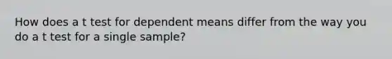 How does a t test for dependent means differ from the way you do a t test for a single sample?