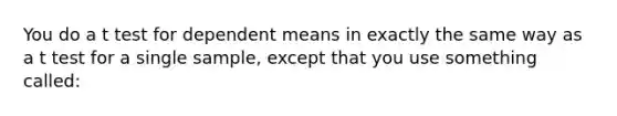 You do a t test for dependent means in exactly the same way as a t test for a single sample, except that you use something called: