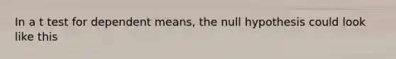 In a t test for dependent means, the null hypothesis could look like this