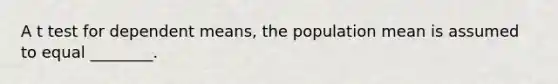 A t test for dependent means, the population mean is assumed to equal ________.