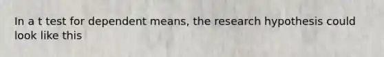 In a t test for dependent means, the research hypothesis could look like this