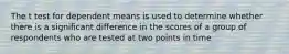 The t test for dependent means is used to determine whether there is a significant difference in the scores of a group of respondents who are tested at two points in time