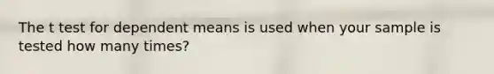 The t test for dependent means is used when your sample is tested how many times?