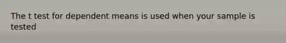 The t test for dependent means is used when your sample is tested