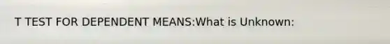 T TEST FOR DEPENDENT MEANS:What is Unknown: