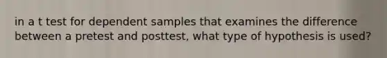 in a t test for dependent samples that examines the difference between a pretest and posttest, what type of hypothesis is used?