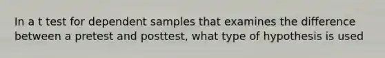 In a t test for dependent samples that examines the difference between a pretest and posttest, what type of hypothesis is used