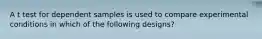 A t test for dependent samples is used to compare experimental conditions in which of the following designs?