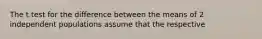 The t test for the difference between the means of 2 independent populations assume that the respective