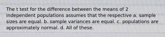 The t test for the difference between the means of 2 independent populations assumes that the respective a. sample sizes are equal. b. <a href='https://www.questionai.com/knowledge/kKPm4DaUPs-sample-variance' class='anchor-knowledge'>sample variance</a>s are equal. c. populations are approximately normal. d. All of these.