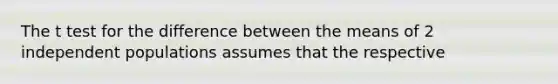 The t test for the difference between the means of 2 independent populations assumes that the respective