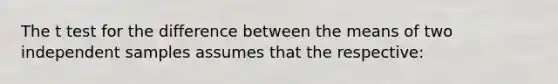 The t test for the difference between the means of two independent samples assumes that the respective: