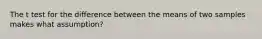 The t test for the difference between the means of two samples makes what assumption?