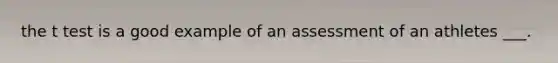 the t test is a good example of an assessment of an athletes ___.