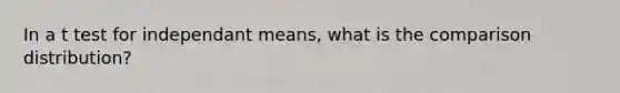 In a t test for independant means, what is the comparison distribution?