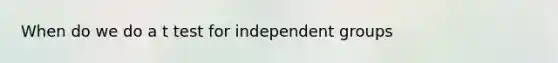 When do we do a t test for independent groups