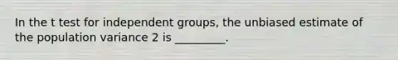 In the t test for independent groups, the unbiased estimate of the population variance 2 is _________.