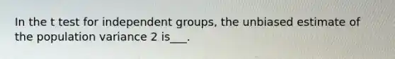 In the t test for independent groups, the unbiased estimate of the population variance 2 is___.