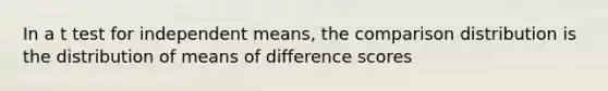 In a t test for independent means, the comparison distribution is the distribution of means of difference scores