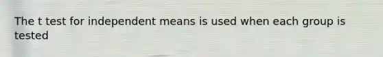 The t test for independent means is used when each group is tested