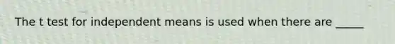 The t test for independent means is used when there are _____