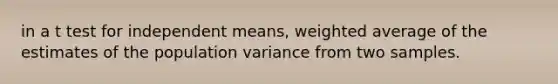 in a t test for independent means, weighted average of the estimates of the population variance from two samples.