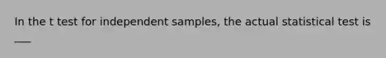 In the t test for independent samples, the actual statistical test is ___