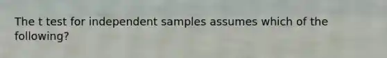 The t test for independent samples assumes which of the following?