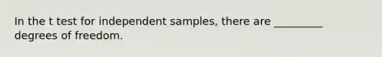 In the t test for independent samples, there are _________ degrees of freedom.