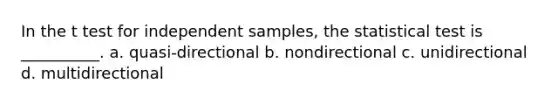 In the t test for independent samples, the statistical test is __________. a. quasi-directional b. nondirectional c. unidirectional d. multidirectional