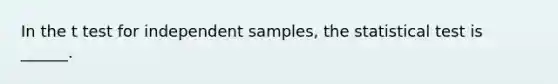 In the t test for independent samples, the statistical test is ______.