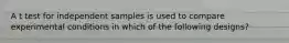 A t test for independent samples is used to compare experimental conditions in which of the following designs?