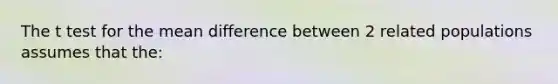 The t test for the mean difference between 2 related populations assumes that the: