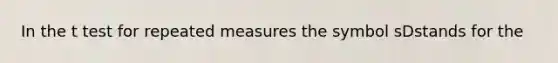 In the t test for repeated measures the symbol sDstands for the